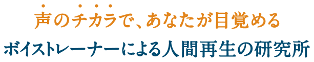 声のチカラで、あなたが目覚める ボイストレーナーによる人間再生の研究所