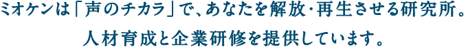 ミオケンは「声のチカラ」で、あなたを解放・再生させる研究所。人材育成と企業研修を提供しています。